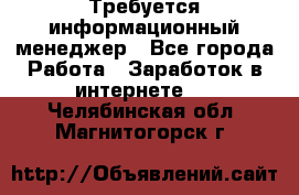 Требуется информационный менеджер - Все города Работа » Заработок в интернете   . Челябинская обл.,Магнитогорск г.